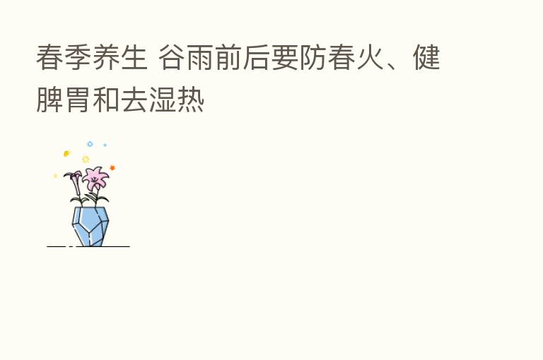 春季养生 谷雨前后要防春火、健脾胃和去湿热