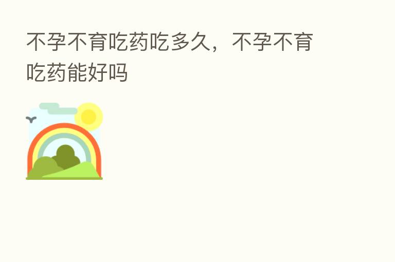 不孕不育吃药吃多久，不孕不育吃药能好吗