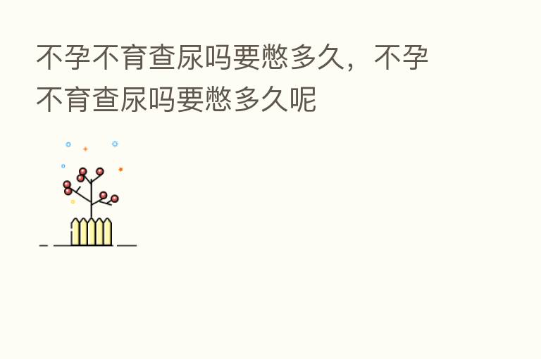 不孕不育查尿吗要憋多久,不孕不育查尿吗要憋多久呢