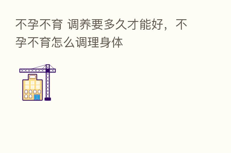不孕不育 调养要多久才能好,不孕不育怎么调理身体