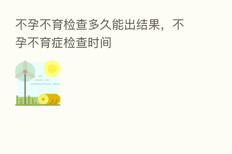 不孕不育检查多久能出结果,不孕不育症检查时间