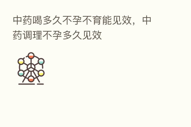 中药喝多久不孕不育能见效,中药调理不孕多久见效