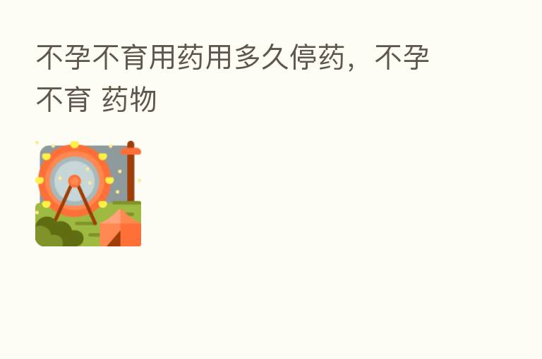 不孕不育用药用多久停药,不孕不育 药物