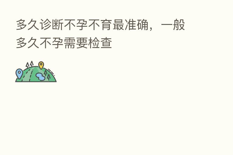 多久诊断不孕不育 准确,一般多久不孕需要检查