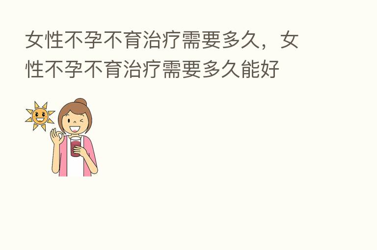女性不孕不育治疗需要多久,女性不孕不育治疗需要多久能好