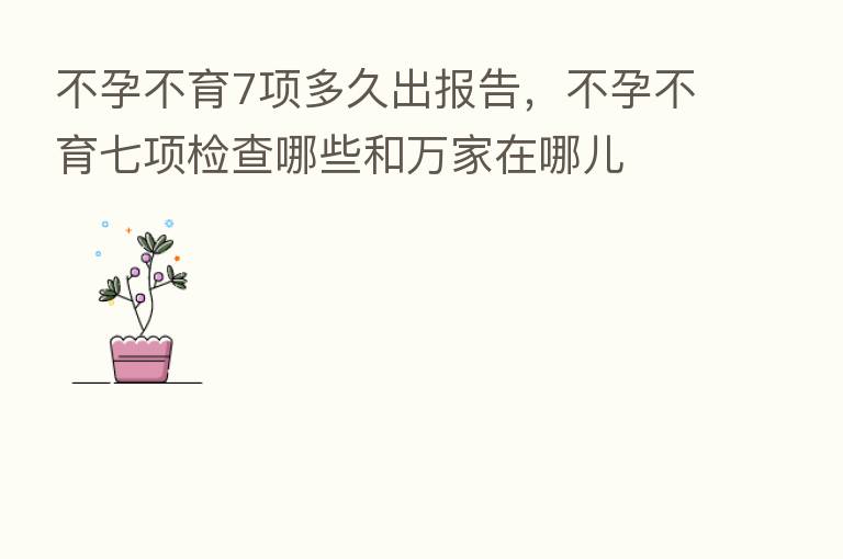 不孕不育7项多久出报告，不孕不育七项检查哪些和万家在哪儿