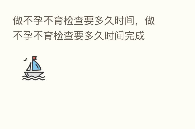 做不孕不育检查要多久时间,做不孕不育检查要多久时间完成