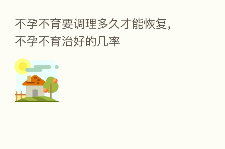 不孕不育要调理多久才能恢复,不孕不育治好的几率