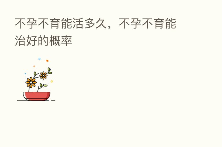 不孕不育能活多久,不孕不育能治好的概率
