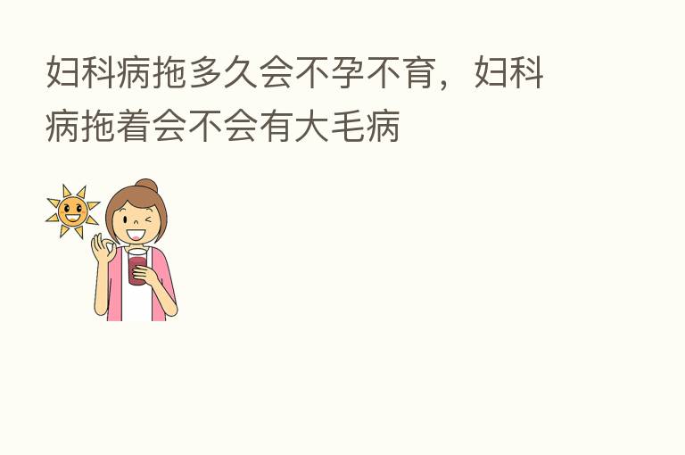 妇科病拖多久会不孕不育,妇科病拖着会不会有大毛病