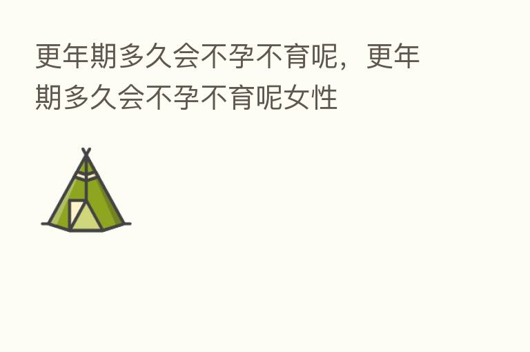 更年期多久会不孕不育呢,更年期多久会不孕不育呢女性