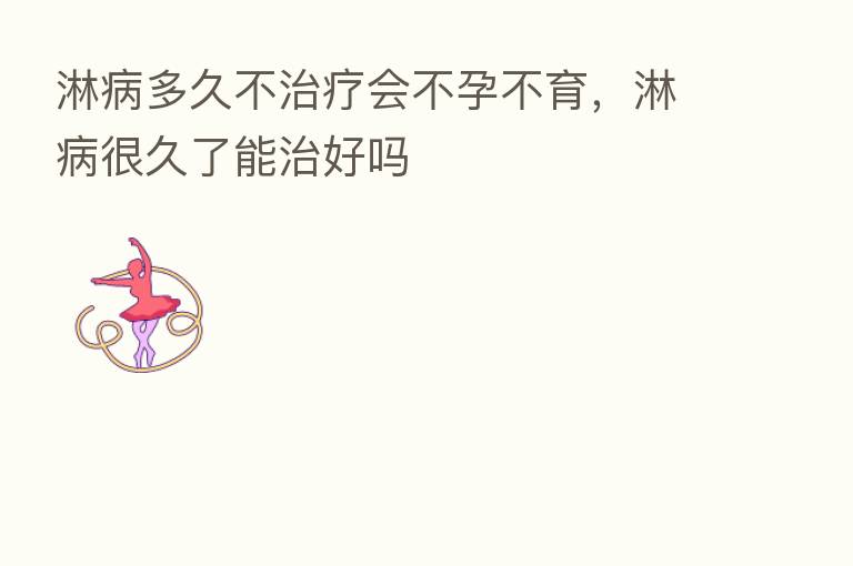 淋病多久不治疗会不孕不育,淋病很久了能治好吗