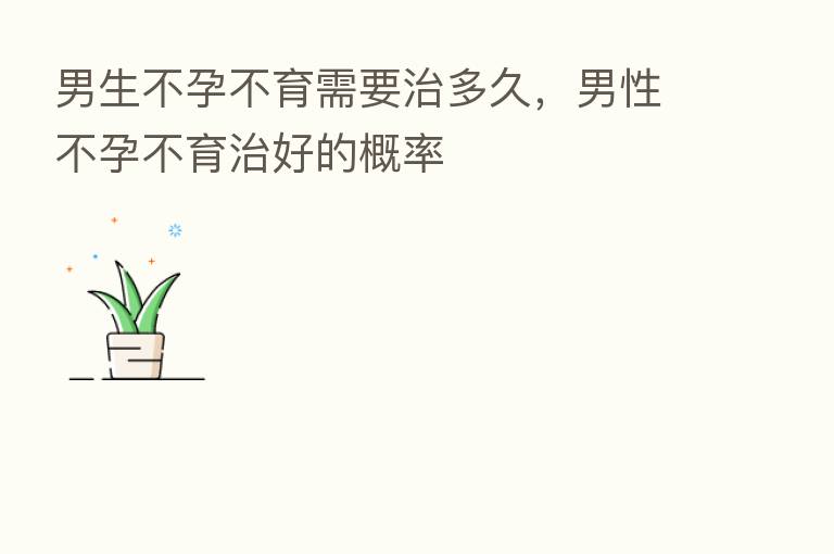 男生不孕不育需要治多久，男性不孕不育治好的概率