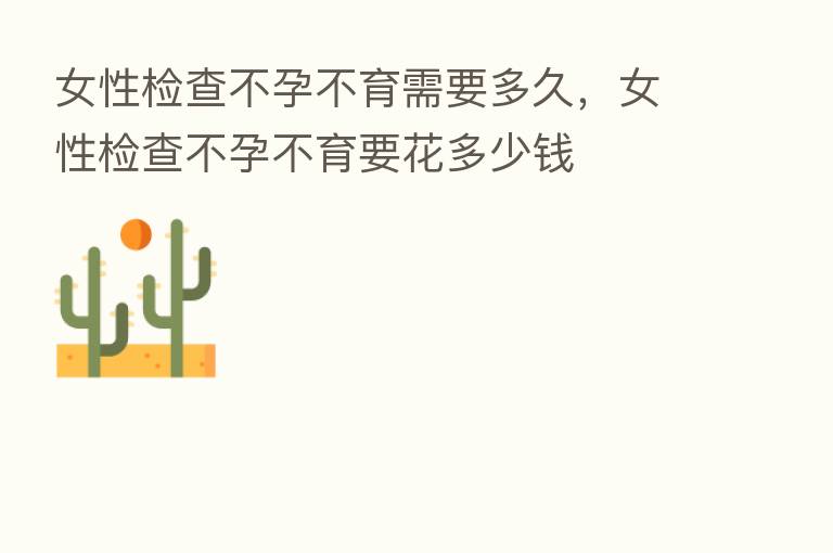女性检查不孕不育需要多久,女性检查不孕不育要花多少前