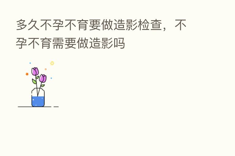 多久不孕不育要做造影检查,不孕不育需要做造影吗