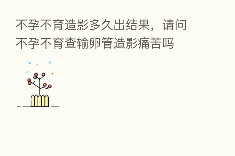 不孕不育造影多久出结果,请问不孕不育查输卵管造影痛苦吗