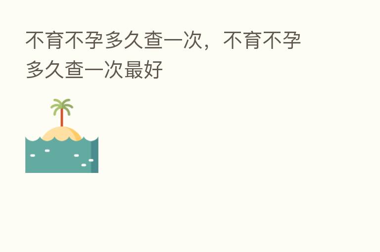 不育不孕多久查一次,不育不孕多久查一次 好