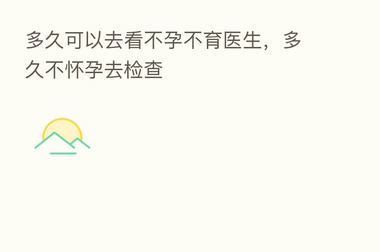 多久可以去看不孕不育医生,多久不怀孕去检查