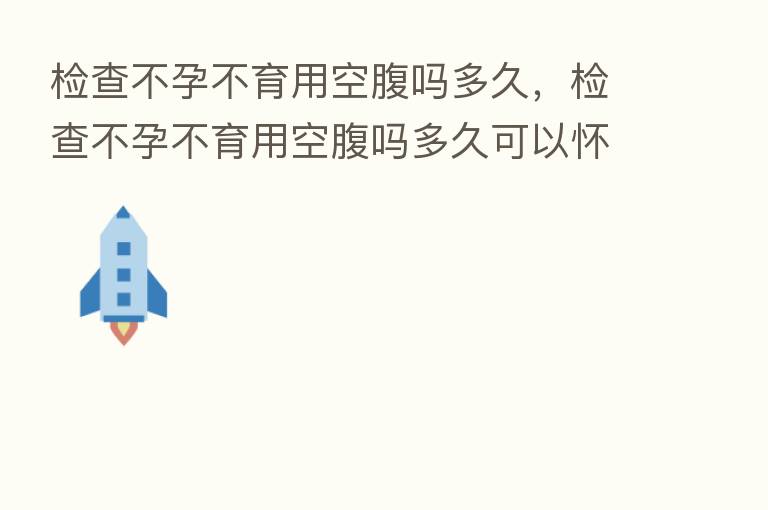 检查不孕不育用空腹吗多久,检查不孕不育用空腹吗多久可以怀孕
