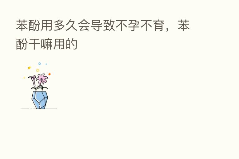 苯酚用多久会导致不孕不育,苯酚干嘛用的