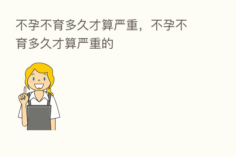 不孕不育多久才算严重，不孕不育多久才算严重的