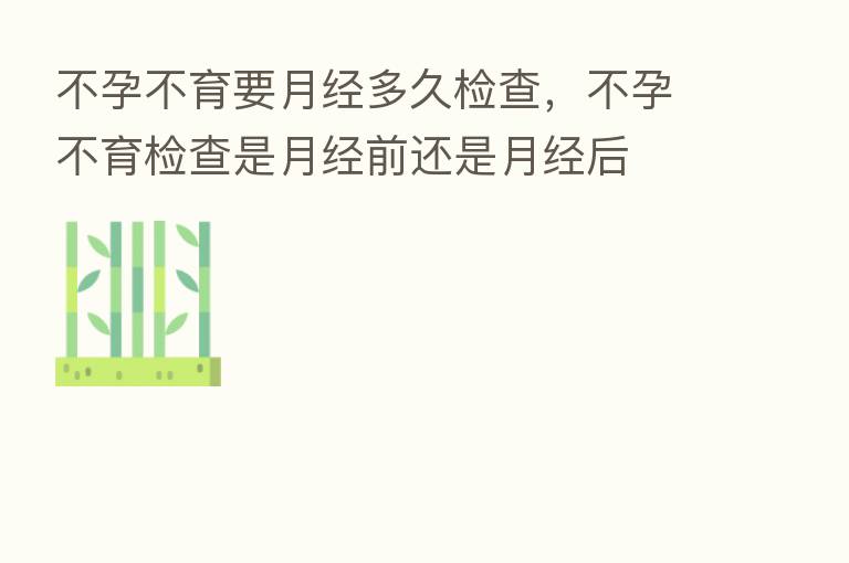 不孕不育要月经多久检查,不孕不育检查是月经前还是月经后