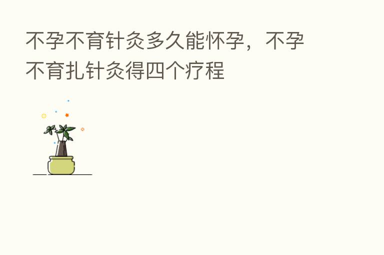 不孕不育针灸多久能怀孕，不孕不育扎针灸得四个疗程