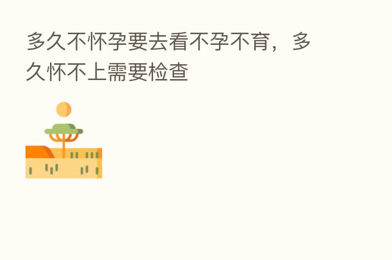 多久不怀孕要去看不孕不育,多久怀不上需要检查