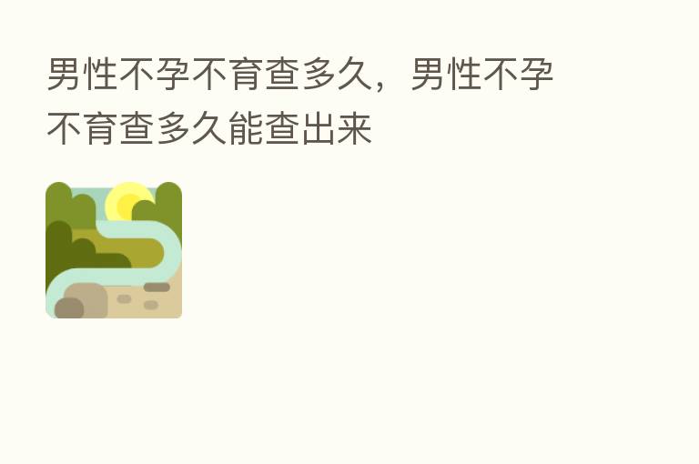 男性不孕不育查多久,男性不孕不育查多久能查出来