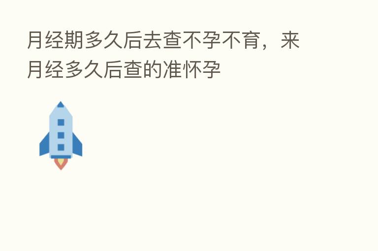 月经期多久后去查不孕不育,来月经多久后查的准怀孕
