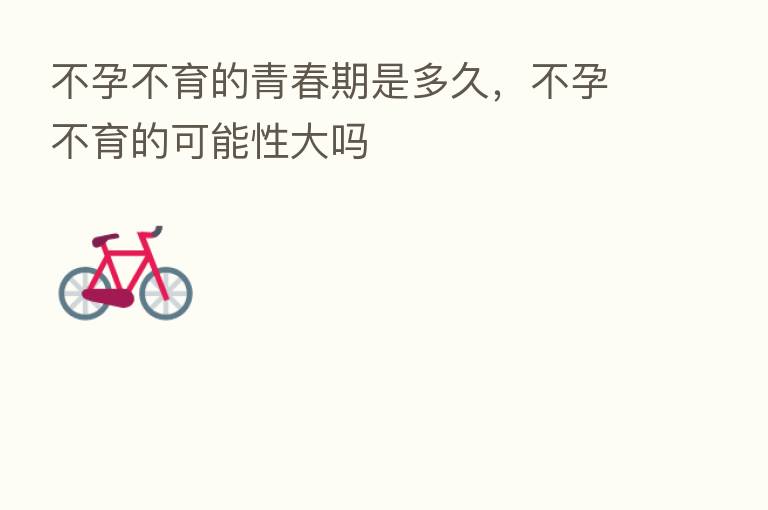 不孕不育的青春期是多久，不孕不育的可能性大吗