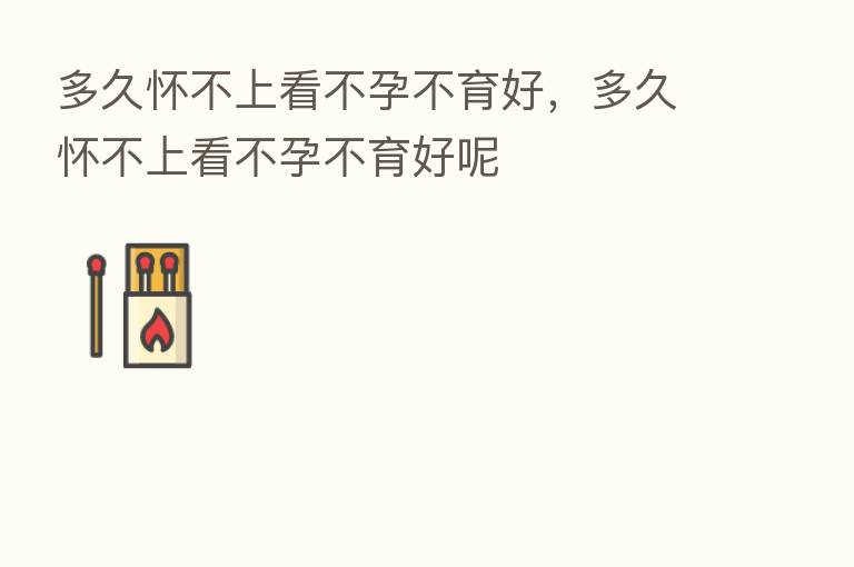 多久怀不上看不孕不育好,多久怀不上看不孕不育好呢