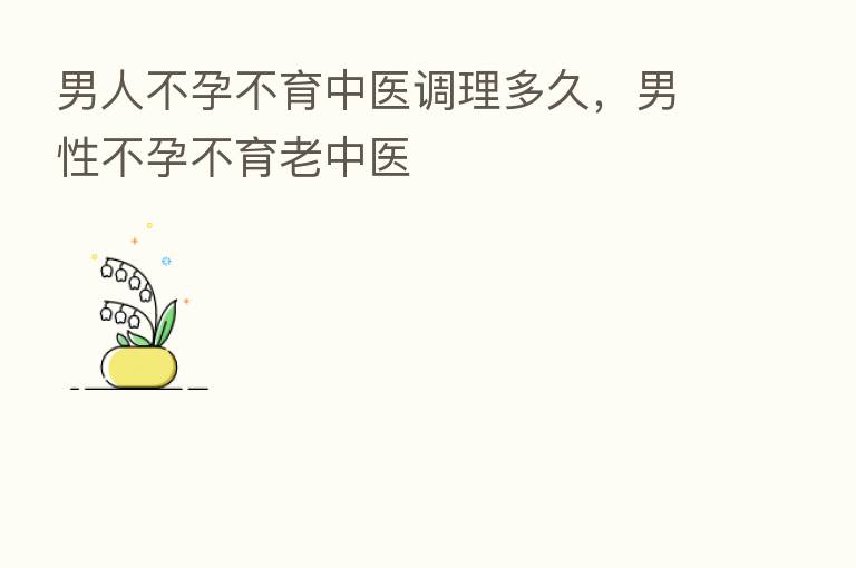 男人不孕不育中医调理多久，男性不孕不育老中医