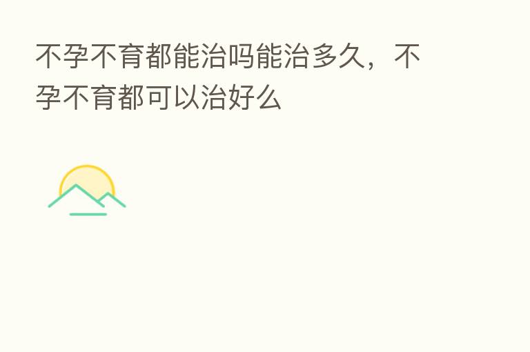 不孕不育都能治吗能治多久，不孕不育都可以治好么
