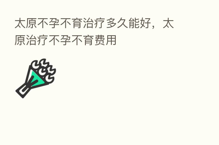 太原不孕不育治疗多久能好，太原治疗不孕不育费用