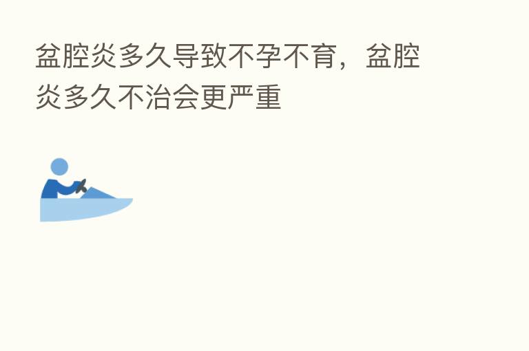 盆腔炎多久导致不孕不育，盆腔炎多久不治会更严重