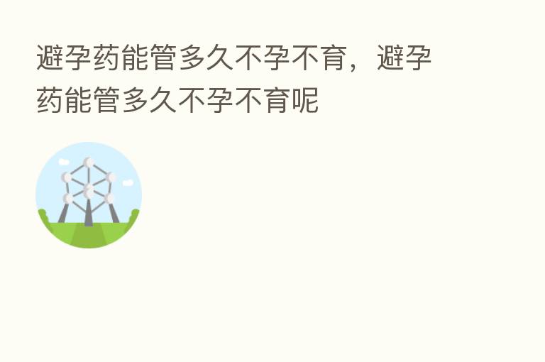 避孕药能管多久不孕不育,避孕药能管多久不孕不育呢