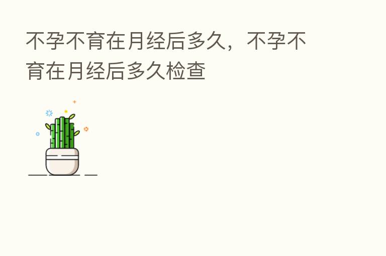 不孕不育在月经后多久,不孕不育在月经后多久检查