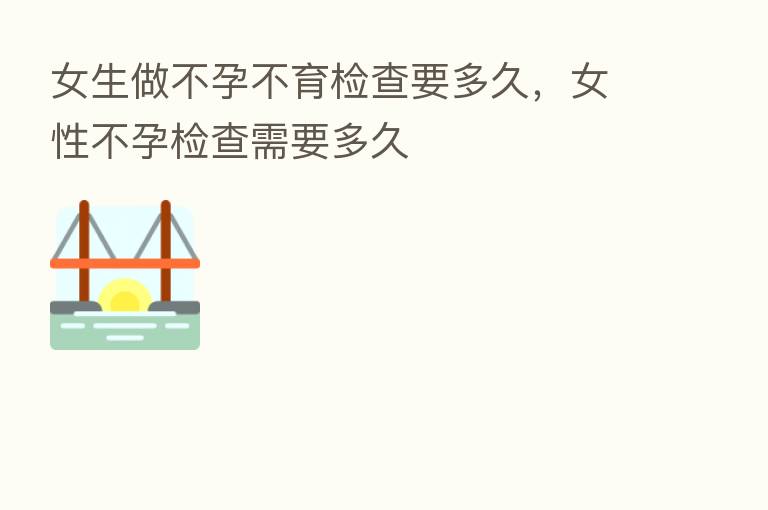 女生做不孕不育检查要多久，女性不孕检查需要多久