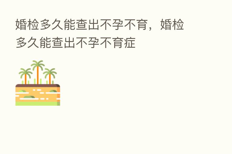 婚检多久能查出不孕不育，婚检多久能查出不孕不育症