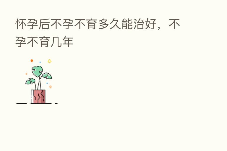 怀孕后不孕不育多久能治好，不孕不育几年