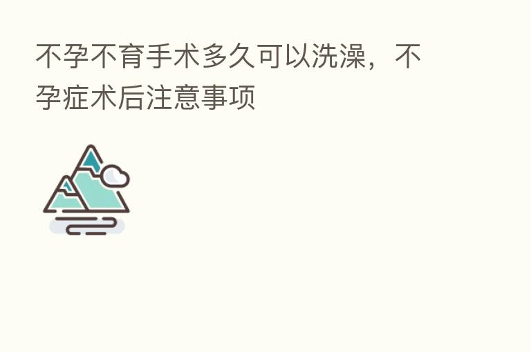 不孕不育手术多久可以洗澡,不孕症术后注意事项
