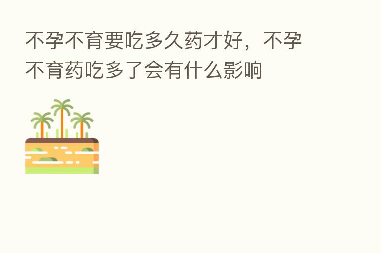 不孕不育要吃多久药才好，不孕不育药吃多了会有什么影响