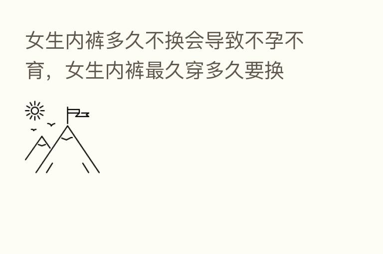 女生内裤多久不换会导致不孕不育,女生内裤 久穿多久要换