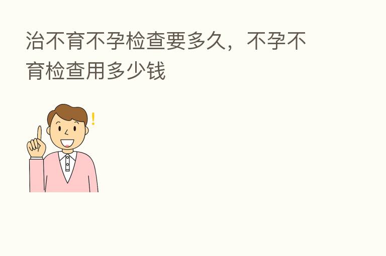 治不育不孕检查要多久,不孕不育检查用多少前