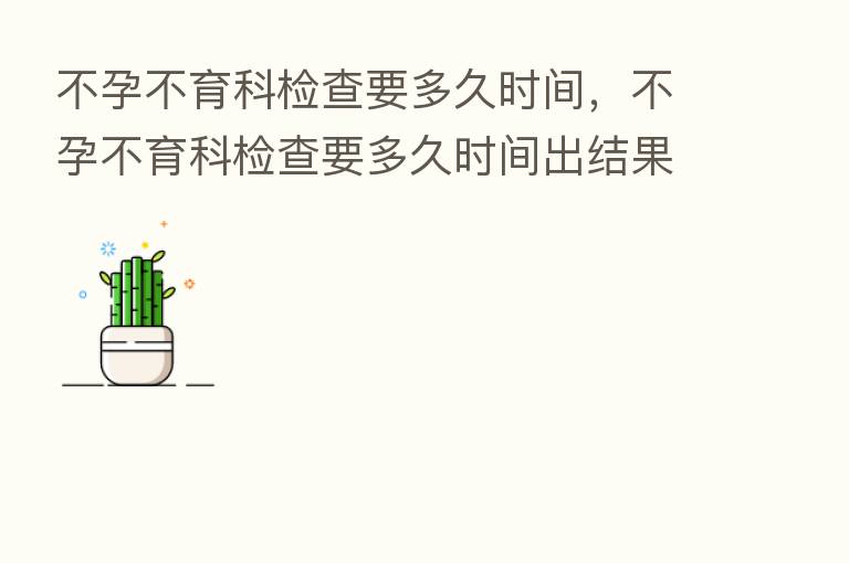 不孕不育科检查要多久时间,不孕不育科检查要多久时间出结果