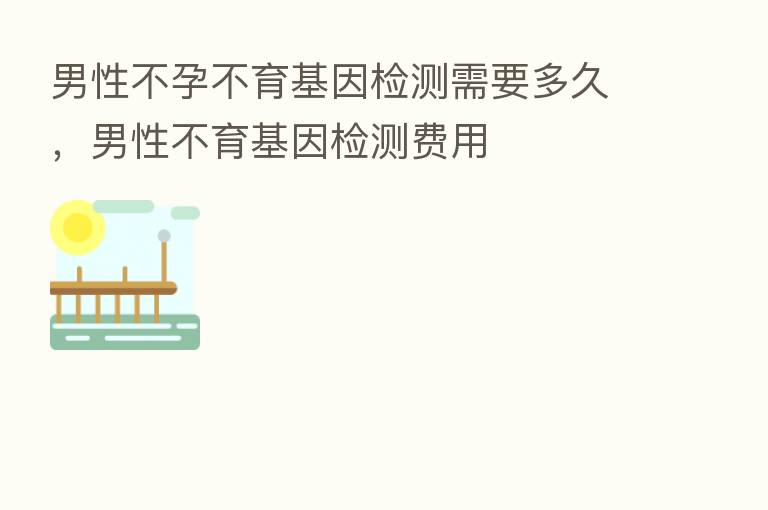 男性不孕不育基因检测需要多久,男性不育基因检测费用