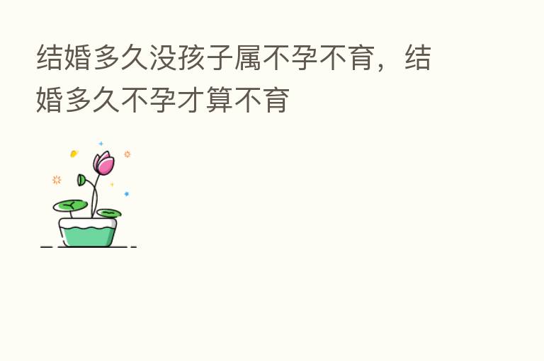 结婚多久没孩子属不孕不育,结婚多久不孕才算不育