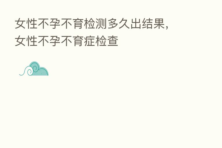 女性不孕不育检测多久出结果,女性不孕不育症检查
