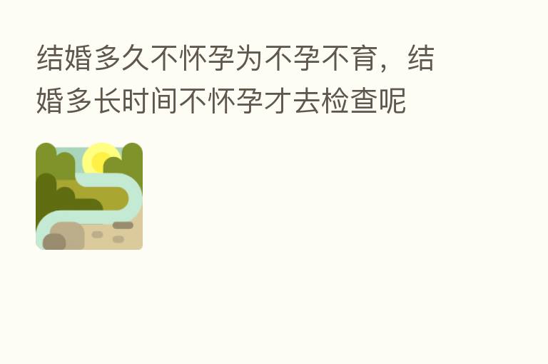 结婚多久不怀孕为不孕不育,结婚多长时间不怀孕才去检查呢